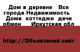 Дом в деревне - Все города Недвижимость » Дома, коттеджи, дачи обмен   . Иркутская обл.